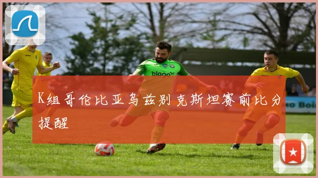 K组哥伦比亚乌兹别克斯坦赛前比分提醒