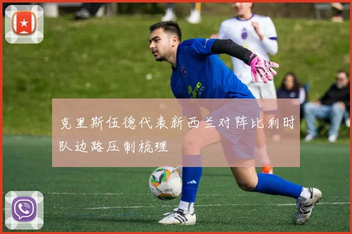 克里斯伍德代表新西兰对阵比利时队边路压制梳理