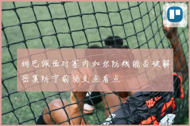 姆巴佩面对塞内加尔防线能否破解密集防守前场支点看点