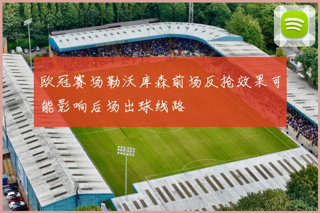 欧冠赛场勒沃库森前场反抢效果可能影响后场出球线路