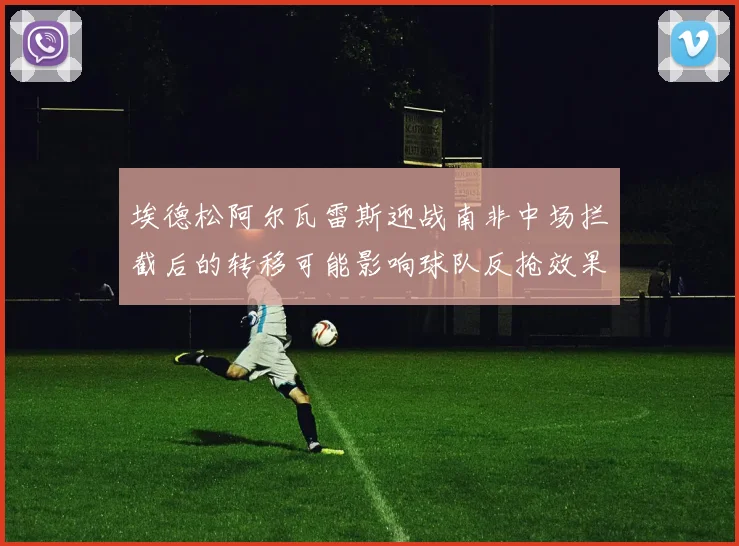 埃德松阿尔瓦雷斯迎战南非中场拦截后的转移可能影响球队反抢效果