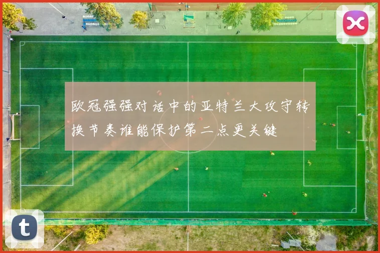 欧冠强强对话中的亚特兰大攻守转换节奏谁能保护第二点更关键