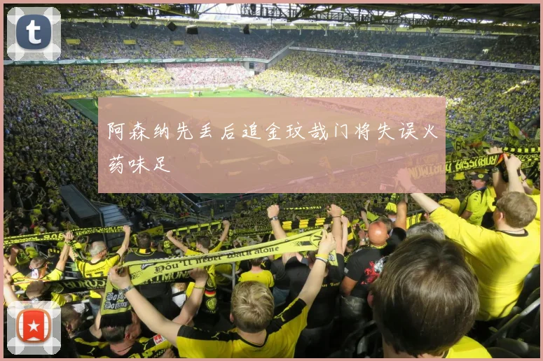 阿森纳先丢后追金玟哉门将失误火药味足