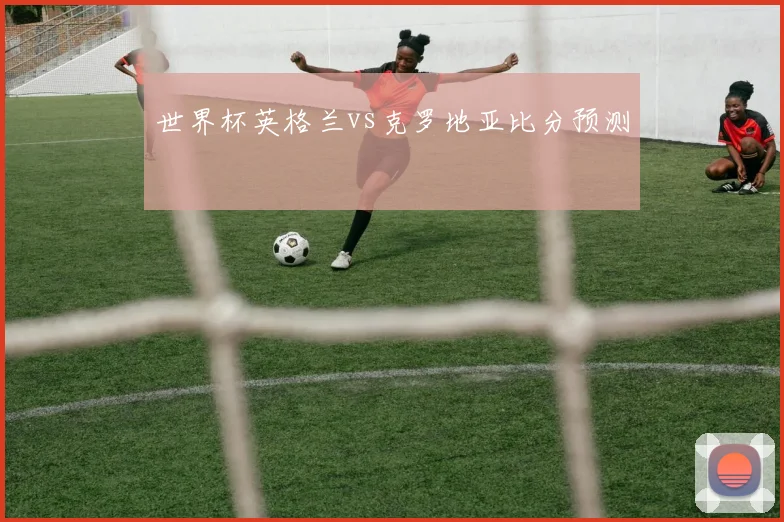 世界杯英格兰vs克罗地亚比分预测