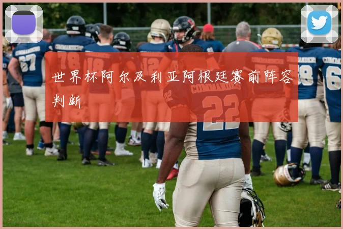 世界杯阿尔及利亚阿根廷赛前阵容判断