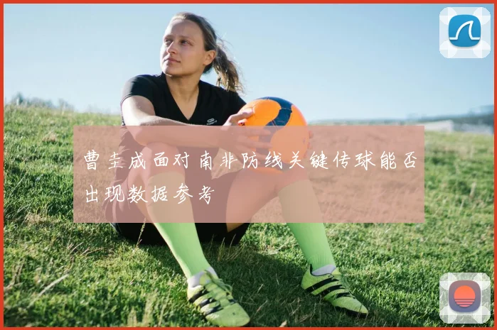 曹圭成面对南非防线关键传球能否出现数据参考