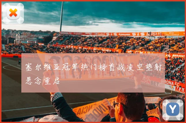塞尔维亚冠军热门榜首战凌空垫射悬念重启