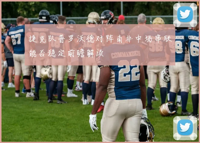捷克队普罗沃德对阵南非中场串联能否稳定前瞻解读