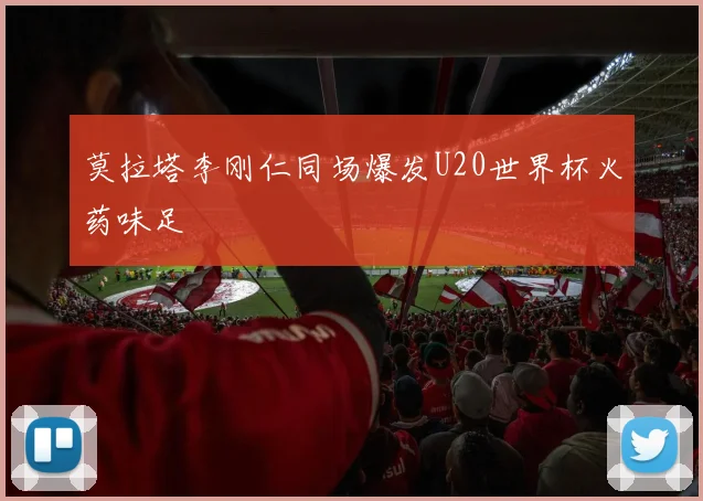 莫拉塔李刚仁同场爆发U20世界杯火药味足