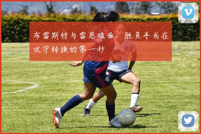 布雷斯特与雷恩碰面,胜负手或在攻守转换的第一秒