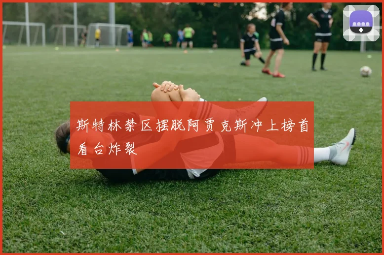 斯特林禁区摆脱阿贾克斯冲上榜首看台炸裂