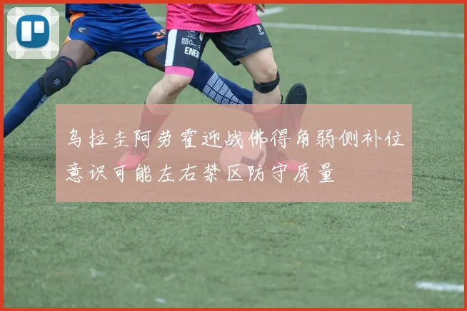 乌拉圭阿劳霍迎战佛得角弱侧补位意识可能左右禁区防守质量