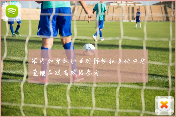 塞内加尔队迪亚对阵伊拉克传中质量能否提高数据参考
