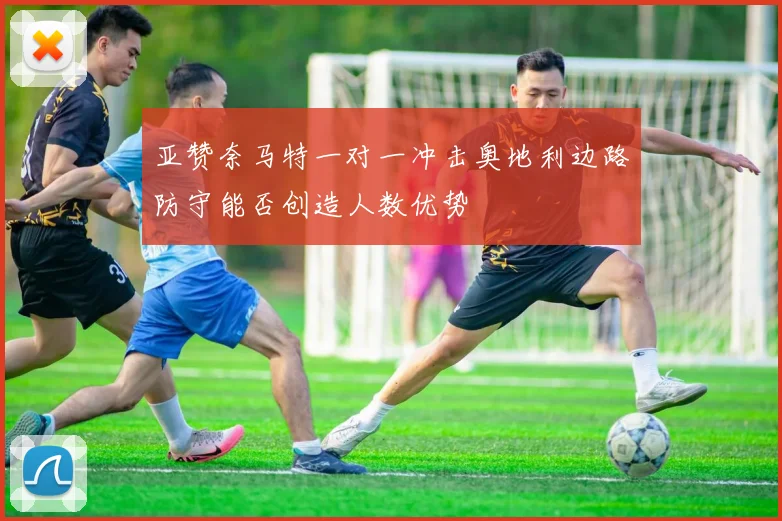 亚赞奈马特一对一冲击奥地利边路防守能否创造人数优势