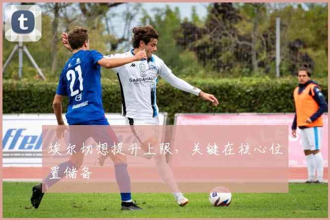 埃尔切想提升上限，关键在核心位置储备