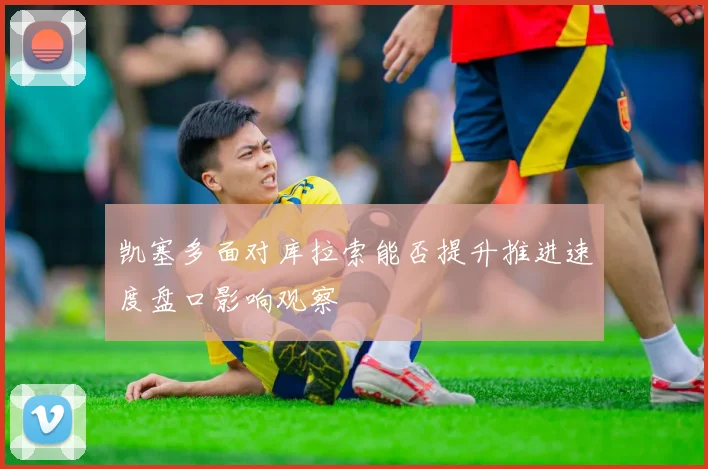 凯塞多面对库拉索能否提升推进速度盘口影响观察