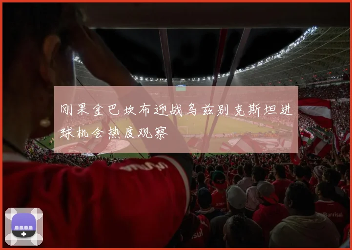 刚果金巴坎布迎战乌兹别克斯坦进球机会热度观察