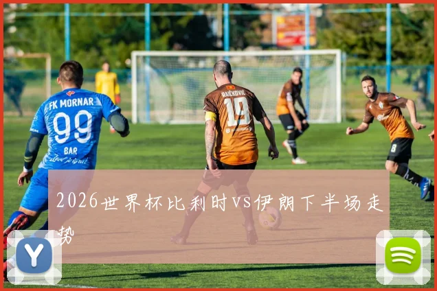 2026世界杯比利时vs伊朗下半场走势