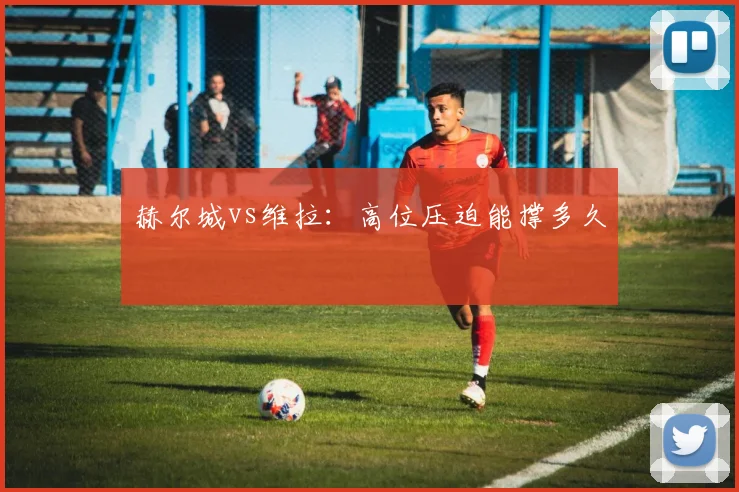 赫尔城vs维拉:高位压迫能撑多久