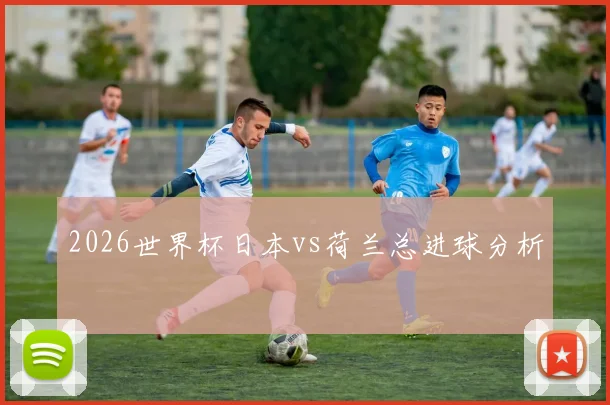 2026世界杯日本vs荷兰总进球分析