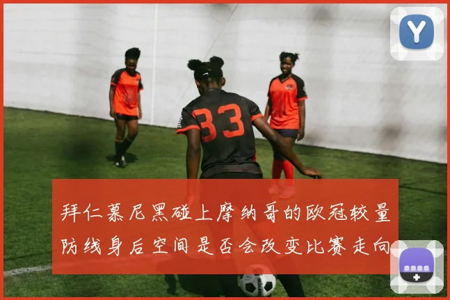 拜仁慕尼黑碰上摩纳哥的欧冠较量防线身后空间是否会改变比赛走向