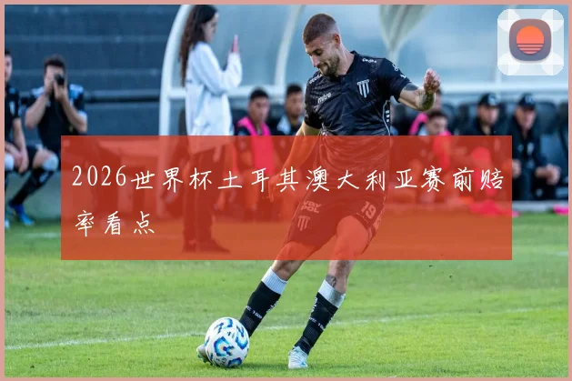 2026世界杯土耳其澳大利亚赛前赔率看点