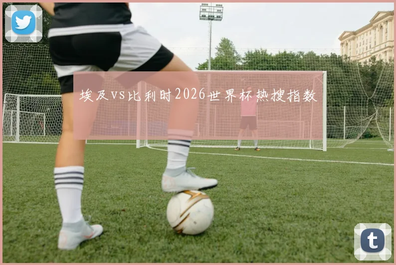 埃及vs比利时2026世界杯热搜指数