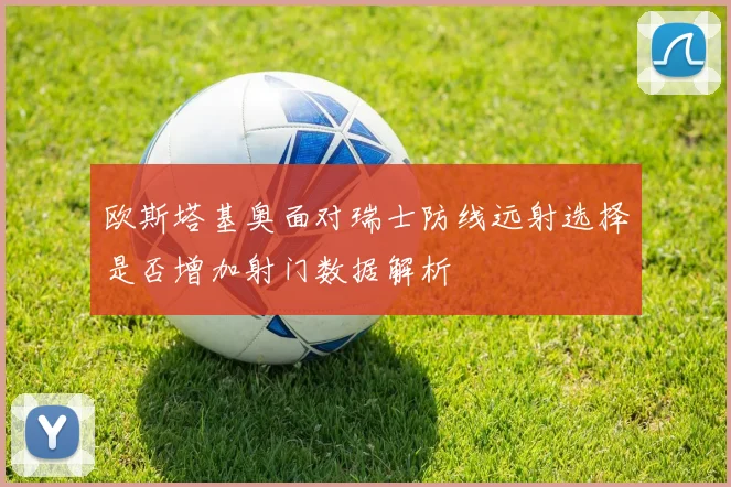 欧斯塔基奥面对瑞士防线远射选择是否增加射门数据解析