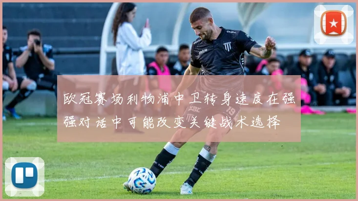 欧冠赛场利物浦中卫转身速度在强强对话中可能改变关键战术选择