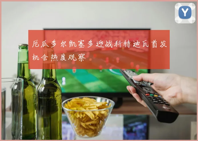 厄瓜多尔凯塞多迎战科特迪瓦首发机会热度观察