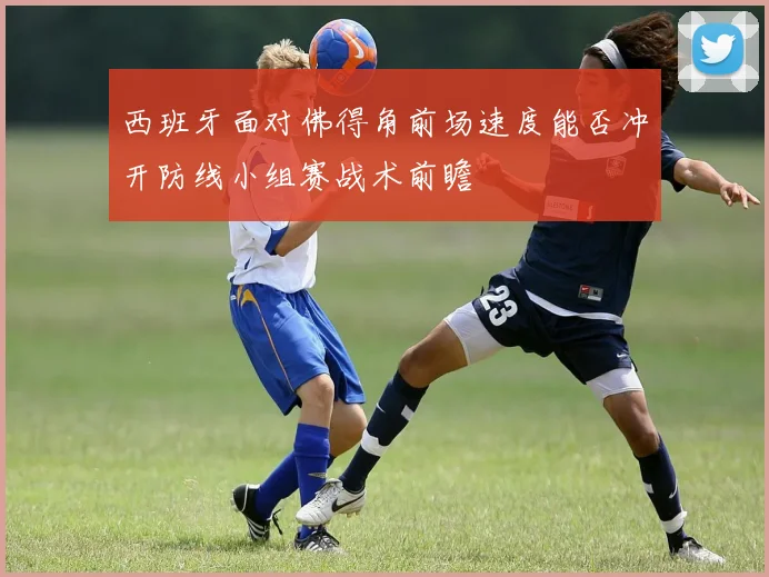 西班牙面对佛得角前场速度能否冲开防线小组赛战术前瞻