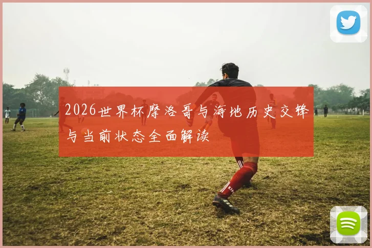 2026世界杯摩洛哥与海地历史交锋与当前状态全面解读