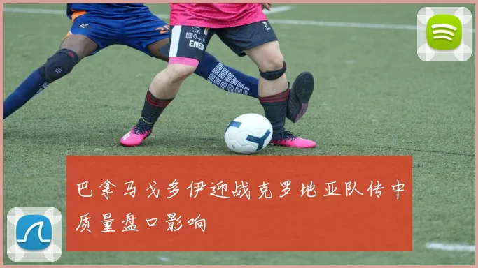 巴拿马戈多伊迎战克罗地亚队传中质量盘口影响