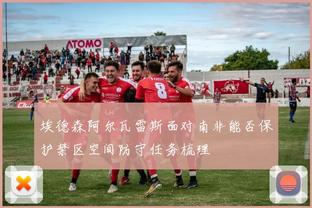 埃德森阿尔瓦雷斯面对南非能否保护禁区空间防守任务梳理