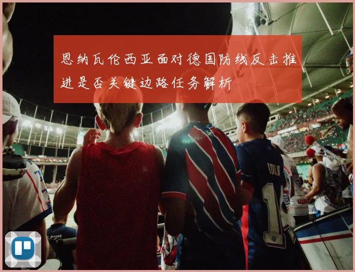 恩纳瓦伦西亚面对德国防线反击推进是否关键边路任务解析