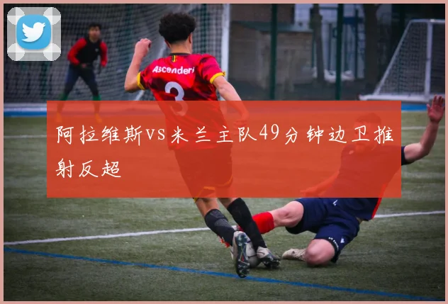 阿拉维斯vs米兰主队49分钟边卫推射反超