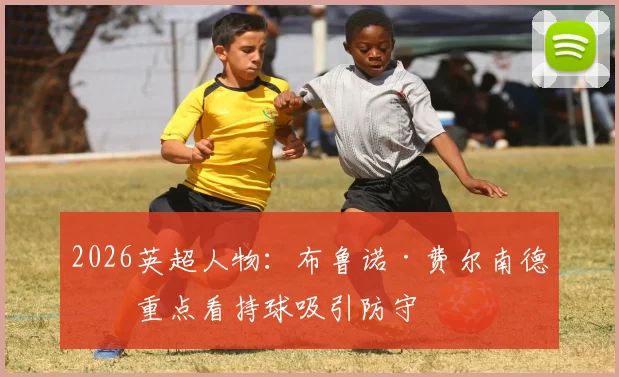 2026英超人物:布鲁诺·费尔南德斯重点看持球吸引防守