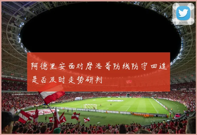 阿德里安面对摩洛哥防线防守回追是否及时走势研判