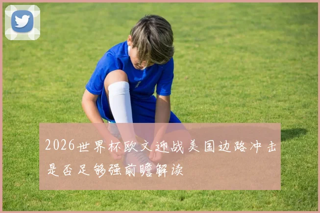 2026世界杯欧文迎战美国边路冲击是否足够强前瞻解读