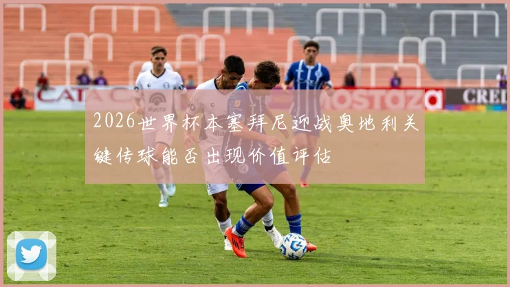 2026世界杯本塞拜尼迎战奥地利关键传球能否出现价值评估
