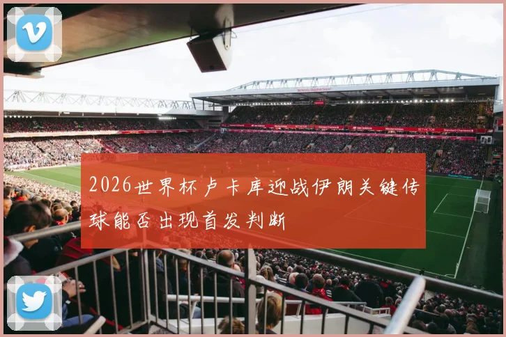 2026世界杯卢卡库迎战伊朗关键传球能否出现首发判断