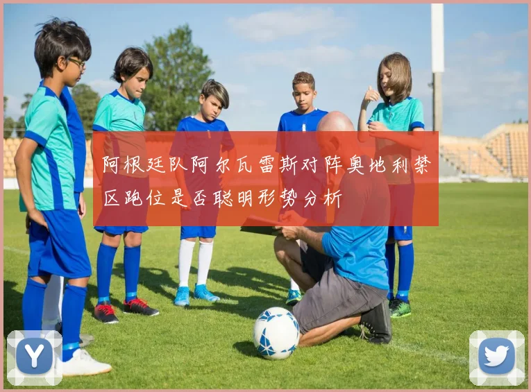 阿根廷队阿尔瓦雷斯对阵奥地利禁区跑位是否聪明形势分析