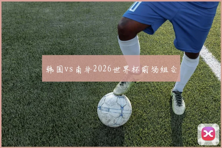 韩国vs南非2026世界杯前场组合