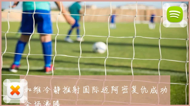 加维冷静推射国际迈阿密复仇成功全场沸腾