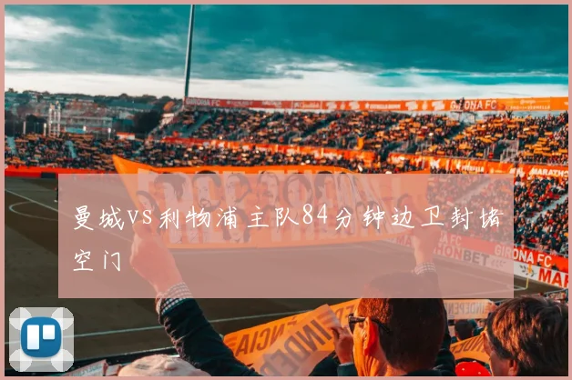 曼城vs利物浦主队84分钟边卫封堵空门