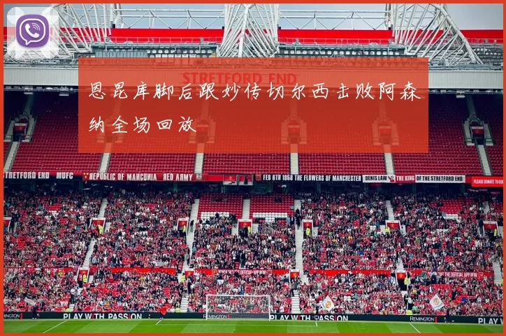 恩昆库脚后跟妙传切尔西击败阿森纳全场回放