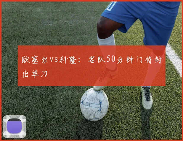 欧塞尔vs科隆：客队50分钟门将封出单刀