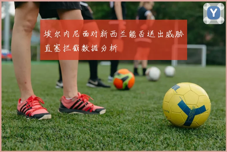 埃尔内尼面对新西兰能否送出威胁直塞拦截数据分析