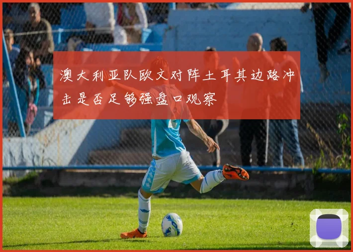 澳大利亚队欧文对阵土耳其边路冲击是否足够强盘口观察