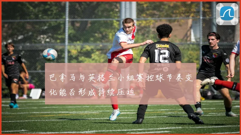 巴拿马与英格兰小组赛控球节奏变化能否形成持续压迫